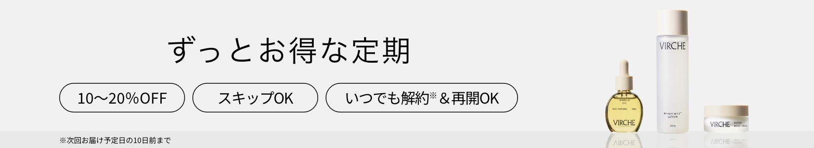 ずっとお得な定期 10～20％OFF スキップOK いつでも解約※＆再開OK ※次回お届け予定日の10日前まで